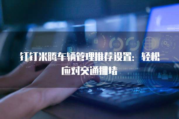 钉钉米腾车辆管理推荐设置:轻松应对交通拥堵
