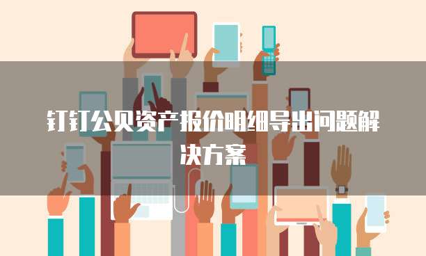 钉钉公贝资产报价明细导出问题解决方案