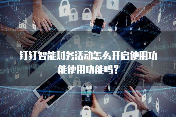 钉钉智能财务活动怎么开启使用功能使用功能吗?
