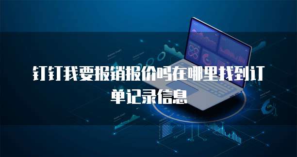钉钉我要报销报价吗在哪里找到订单记录信息