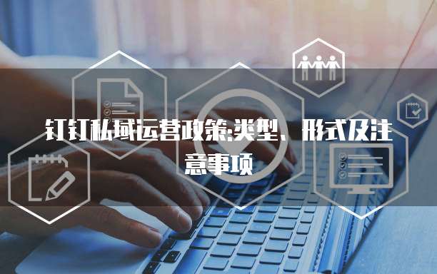 钉钉私域运营政策:类型、形式及注意事项