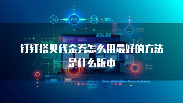 钉钉搭贝代金券怎么用最好的方法是什么版本
