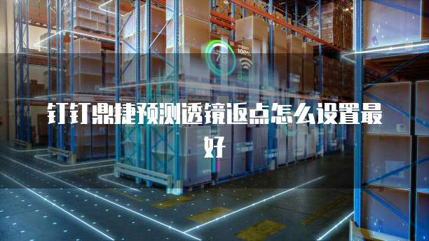 钉钉鼎捷预测透镜返点怎么设置最好
