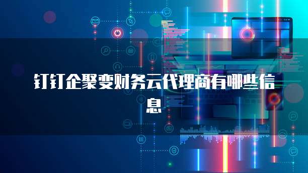 钉钉企聚变财务云代理商有哪些信息
