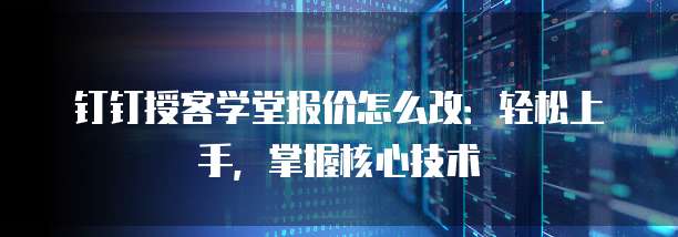 钉钉授客学堂报价怎么改:轻松上手,掌握核心技术
