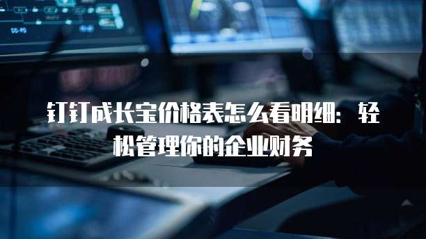 钉钉成长宝价格表怎么看明细:轻松管理你的企业财务