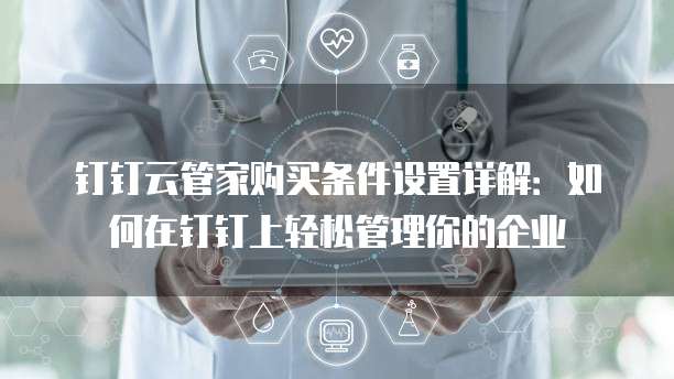 钉钉云管家购买条件设置详解：如何在钉钉上轻松管理你的企业
