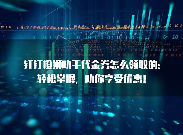 钉钉橙狮助手代金券怎么领取的:轻松掌握,助你享受优惠!