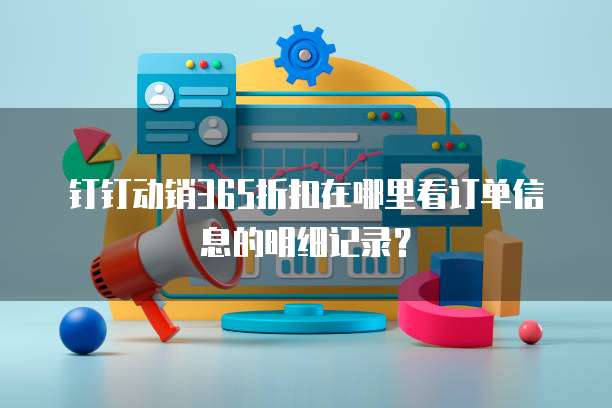 钉钉动销365折扣在哪里看订单信息的明细记录?
