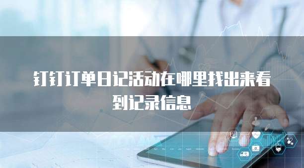 钉钉订单日记活动在哪里找出来看到记录信息