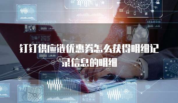 钉钉供应链优惠券怎么获得明细记录信息的明细