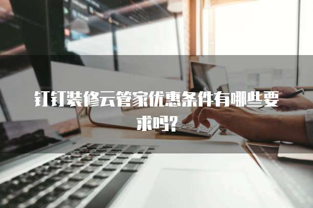 钉钉装修云管家优惠条件有哪些要求吗?