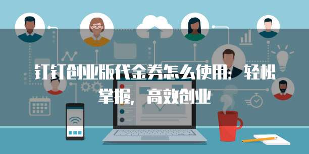 钉钉创业版代金券怎么使用：轻松掌握，高效创业