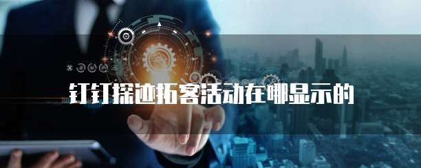 钉钉探迹拓客活动在哪显示的