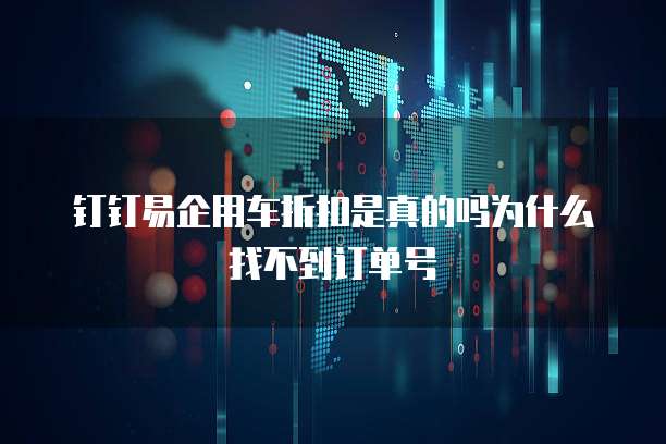 钉钉易企用车折扣是真的吗为什么找不到订单号