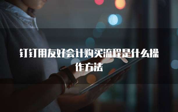 钉钉用友好会计购买流程是什么操作方法