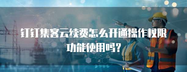 钉钉集客云续费怎么开通操作权限功能使用吗？