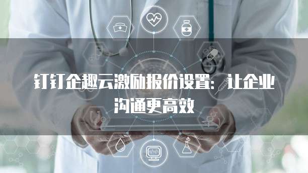 钉钉企趣云激励报价设置：让企业沟通更高效