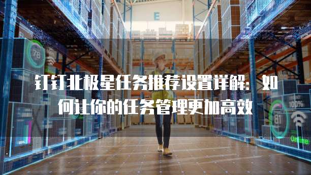 钉钉北极星任务推荐设置详解：如何让你的任务管理更加高效