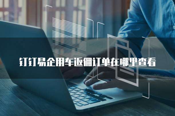钉钉易企用车返佣订单在哪里查看