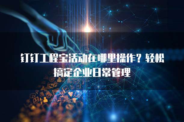 钉钉工程宝活动在哪里操作?轻松搞定企业日常管理