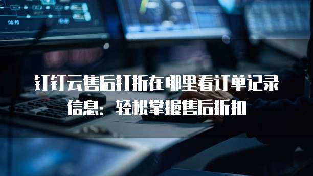 钉钉云售后打折在哪里看订单记录信息：轻松掌握售后折扣