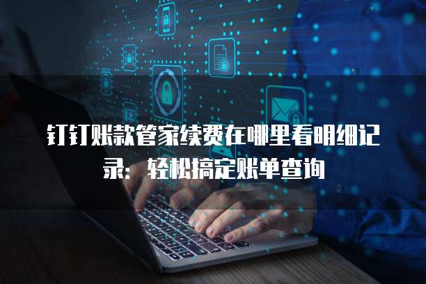钉钉账款管家续费在哪里看明细记录:轻松搞定账单查询