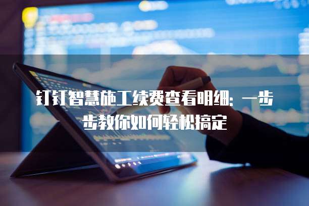 钉钉智慧施工续费查看明细: 一步步教你如何轻松搞定