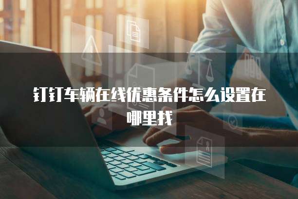 钉钉车辆在线优惠条件怎么设置在哪里找