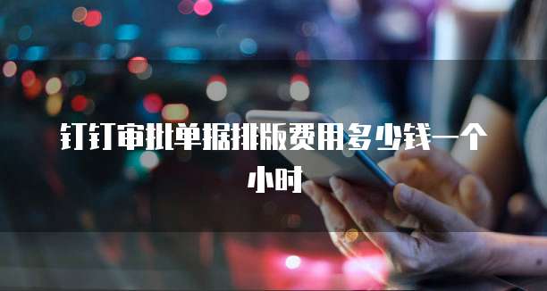 钉钉审批单据排版费用多少钱一个小时