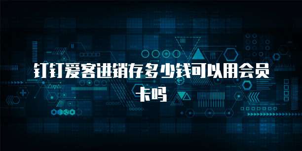 钉钉爱客进销存多少钱可以用会员卡吗