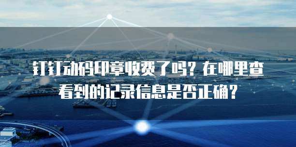 钉钉动码印章收费了吗？在哪里查看到的记录信息是否正确？