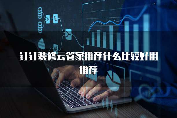 钉钉装修云管家推荐什么比较好用推荐