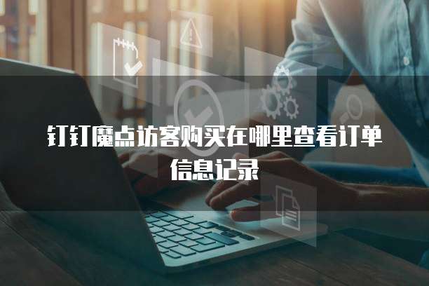 钉钉魔点访客购买在哪里查看订单信息记录