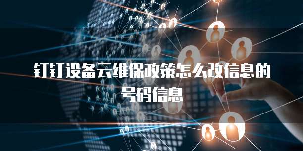 钉钉设备云维保政策怎么改信息的号码信息