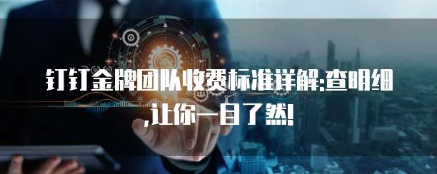 钉钉金牌团队收费标准详解:查明细,让你一目了然!