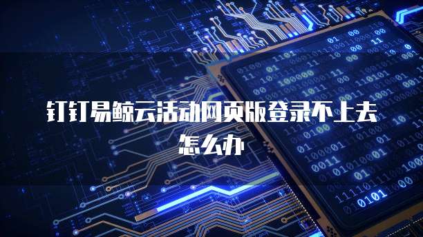钉钉易鲸云活动网页版登录不上去怎么办