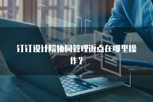 钉钉设计院协同管理返点在哪里操作？