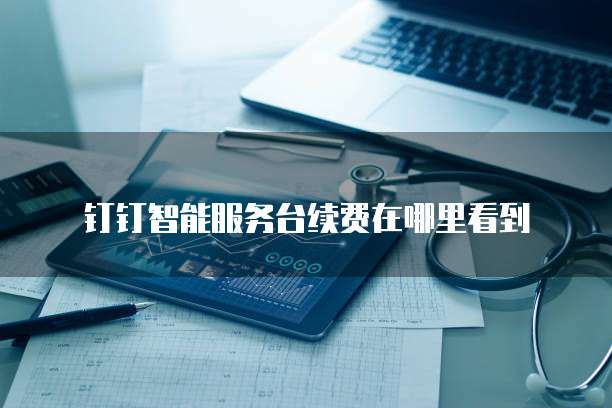 钉钉智能服务台续费在哪里看到