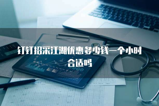 钉钉招采江湖优惠多少钱一个小时合适吗