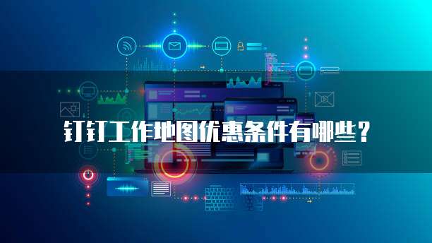 钉钉工作地图优惠条件有哪些?