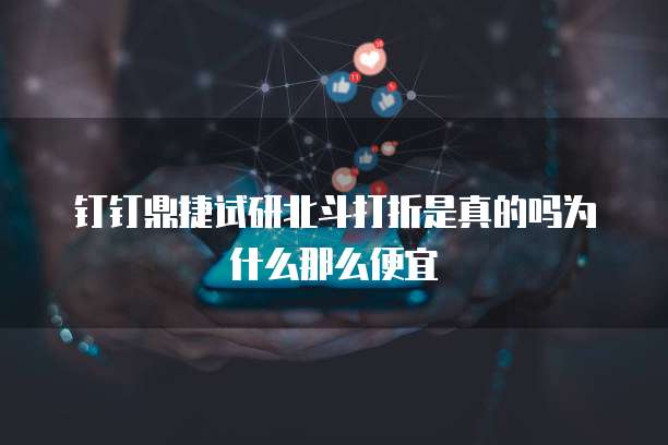 钉钉鼎捷试研北斗打折是真的吗为什么那么便宜