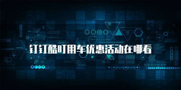 钉钉酷盯用车优惠活动在哪看