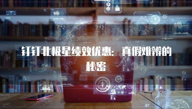 钉钉北极星绩效优惠：真假难辨的秘密