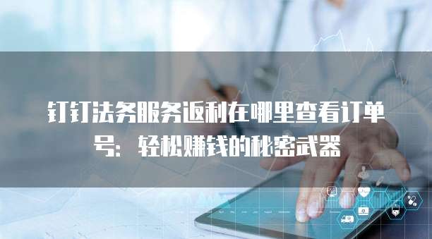 钉钉法务服务返利在哪里查看订单号：轻松赚钱的秘密武器