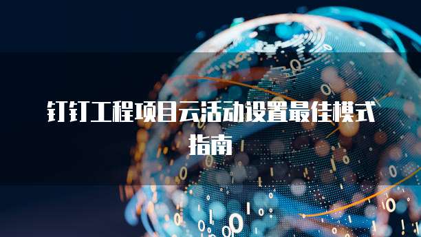 钉钉工程项目云活动设置最佳模式指南