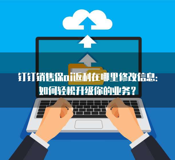 钉钉销售保ai返利在哪里修改信息：如何轻松升级你的业务？
