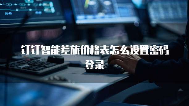 钉钉智能差旅价格表怎么设置密码登录