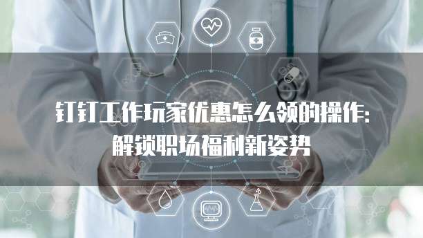钉钉工作玩家优惠怎么领的操作：解锁职场福利新姿势