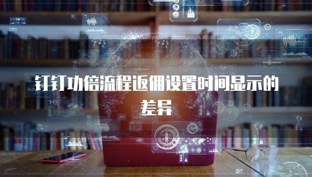 钉钉功倍流程返佣设置时间显示的差异